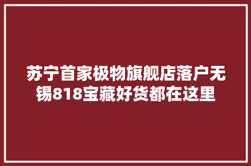 苏宁首家极物旗舰店落户无锡818宝藏好货都在这里 苏宁首家极物旗舰店落户无锡818宝藏好货都在这里 智能科技