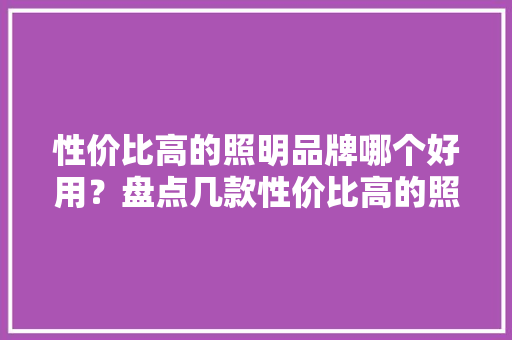 性价比高的照明品牌哪个好用？盘点几款性价比高的照明品牌推荐 性价比高的照明品牌哪个好用？盘点几款性价比高的照明品牌推荐 智能科技