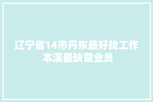 辽宁省14市丹东最好找工作 本溪最缺营业员 辽宁省14市丹东最好找工作 本溪最缺营业员 智能家居