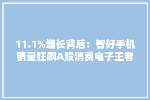 11.1%增长背后：智好手机销量狂飙A股消费电子王者归来！ 11.1%增长背后：智好手机销量狂飙A股消费电子王者归来！ 互联通信