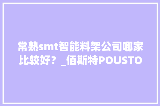 常熟smt智能料架公司哪家比较好？_佰斯特POUSTO 常熟smt智能料架公司哪家比较好？_佰斯特POUSTO 智能科技
