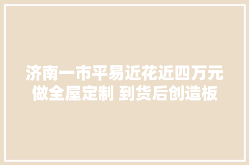 济南一市平易近花近四万元做全屋定制 到货后创造板材“降了级”
