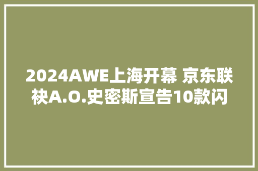 2024AWE上海开幕 京东联袂A.O.史密斯宣告10款闪电新品