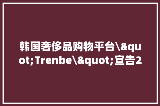 韩国奢侈品购物平台\"Trenbe\"宣告21年销量榜单 韩国奢侈品购物平台\"Trenbe\"宣告21年销量榜单 人工智能