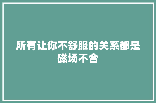 所有让你不舒服的关系都是磁场不合
