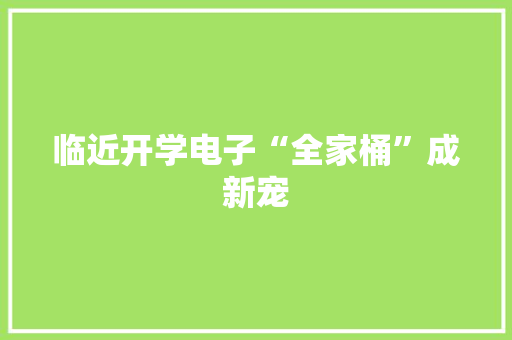 临近开学电子“全家桶”成新宠 临近开学电子“全家桶”成新宠 人工智能