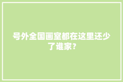 号外全国画室都在这里还少了谁家？ 号外全国画室都在这里还少了谁家？ 智能科技