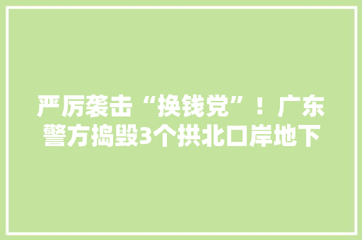 严厉袭击“换钱党”！广东警方捣毁3个拱北口岸地下钱庄 严厉袭击“换钱党”！广东警方捣毁3个拱北口岸地下钱庄 互联通信