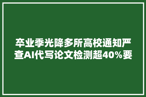 卒业季光降多所高校通知严查AI代写论文检测超40%要返工