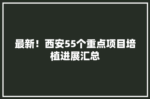 最新！西安55个重点项目培植进展汇总