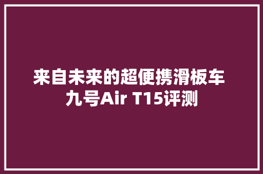 来自未来的超便携滑板车 九号Air T15评测 来自未来的超便携滑板车 九号Air T15评测 智能家居