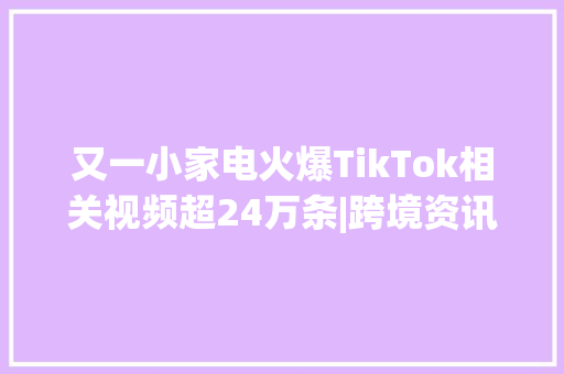 又一小家电火爆TikTok相关视频超24万条|跨境资讯