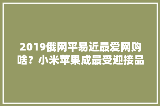 2019俄网平易近最爱网购啥？小米苹果成最受迎接品牌 2019俄网平易近最爱网购啥？小米苹果成最受迎接品牌 智能科技