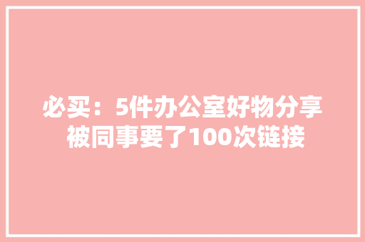 必买：5件办公室好物分享 被同事要了100次链接 必买：5件办公室好物分享 被同事要了100次链接 人工智能