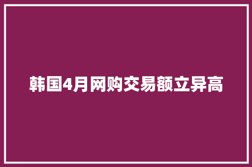 韩国4月网购交易额立异高 韩国4月网购交易额立异高 智能家居