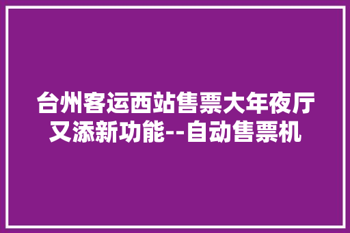 台州客运西站售票大年夜厅又添新功能--自动售票机 台州客运西站售票大年夜厅又添新功能--自动售票机 智能科技