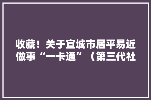收藏！关于宣城市居平易近做事“一卡通”（第三代社会保障卡）的相关问答