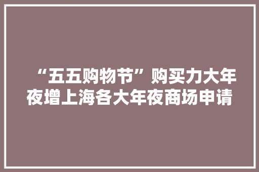 “五五购物节”购买力大年夜增上海各大年夜商场申请发票增量 “五五购物节”购买力大年夜增上海各大年夜商场申请发票增量 智能科技