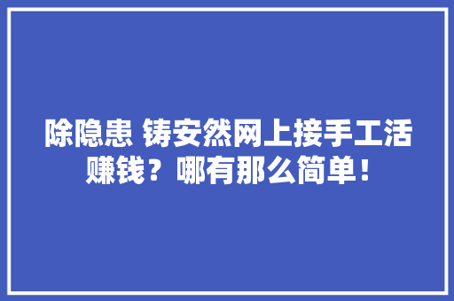 除隐患 铸安然网上接手工活赚钱？哪有那么简单！ 除隐患 铸安然网上接手工活赚钱？哪有那么简单！ 智能科技