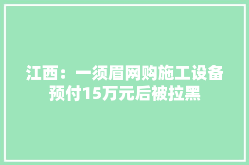 江西：一须眉网购施工设备预付15万元后被拉黑
