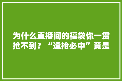 为什么直播间的福袋你一贯抢不到？“逢抢必中”竟是因为这！ 为什么直播间的福袋你一贯抢不到？“逢抢必中”竟是因为这！ 人工智能