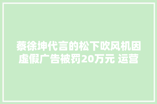 蔡徐坤代言的松下吹风机因虚假广告被罚20万元 运营主体为宝尊电商子公司 蔡徐坤代言的松下吹风机因虚假广告被罚20万元 运营主体为宝尊电商子公司 互联通信