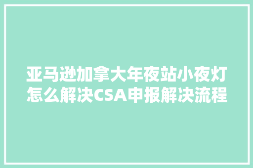 亚马逊加拿大年夜站小夜灯怎么解决CSA申报解决流程是什么