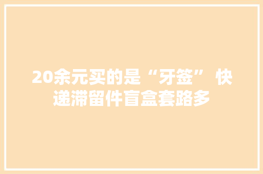 20余元买的是“牙签” 快递滞留件盲盒套路多 20余元买的是“牙签” 快递滞留件盲盒套路多 人工智能