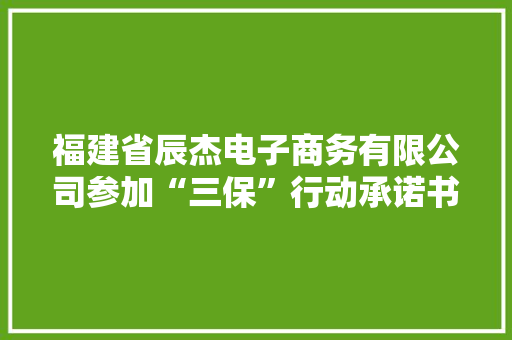 福建省辰杰电子商务有限公司参加“三保”行动承诺书 福建省辰杰电子商务有限公司参加“三保”行动承诺书 互联通信