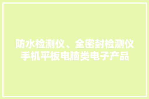 防水检测仪、全密封检测仪手机平板电脑类电子产品 防水检测仪、全密封检测仪手机平板电脑类电子产品 智能科技