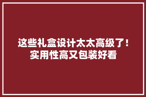 这些礼盒设计太太高级了！实用性高又包装好看 这些礼盒设计太太高级了！实用性高又包装好看 互联通信
