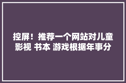 控屏！推荐一个网站对儿童影视 书本 游戏根据年事分类