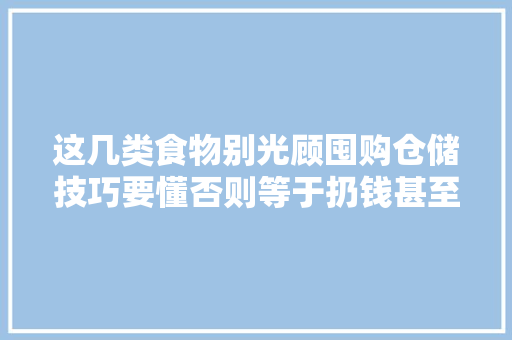 这几类食物别光顾囤购仓储技巧要懂否则等于扔钱甚至伤身 这几类食物别光顾囤购仓储技巧要懂否则等于扔钱甚至伤身 互联通信