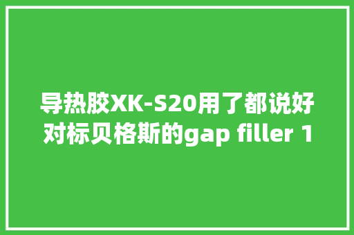 导热胶XK-S20用了都说好对标贝格斯的gap filler 1500 导热胶XK-S20用了都说好对标贝格斯的gap filler 1500 智能科技