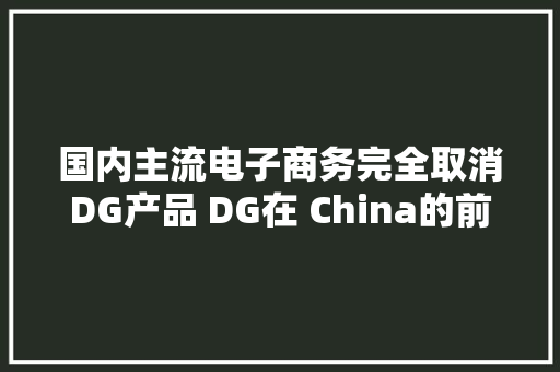 国内主流电子商务完全取消DG产品 DG在 China的前景令人担忧 国内主流电子商务完全取消DG产品 DG在 China的前景令人担忧 智能家居