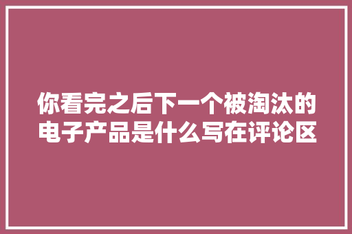 你看完之后下一个被淘汰的电子产品是什么写在评论区 你看完之后下一个被淘汰的电子产品是什么写在评论区 智能科技