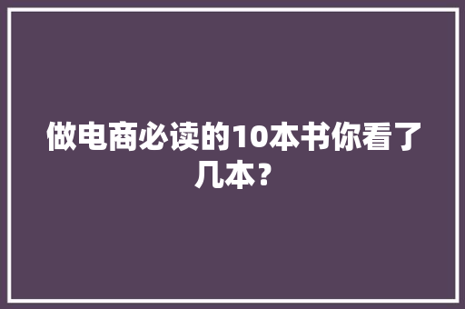做电商必读的10本书你看了几本？ 做电商必读的10本书你看了几本？ 智能科技