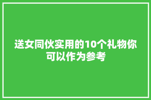 送女同伙实用的10个礼物你可以作为参考 送女同伙实用的10个礼物你可以作为参考 智能科技