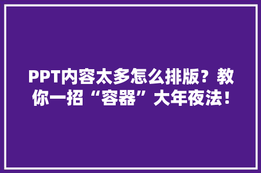 PPT内容太多怎么排版？教你一招“容器”大年夜法！ PPT内容太多怎么排版？教你一招“容器”大年夜法！ 智能科技