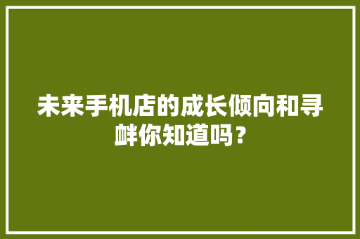 未来手机店的成长倾向和寻衅你知道吗？ 未来手机店的成长倾向和寻衅你知道吗？ 智能科技