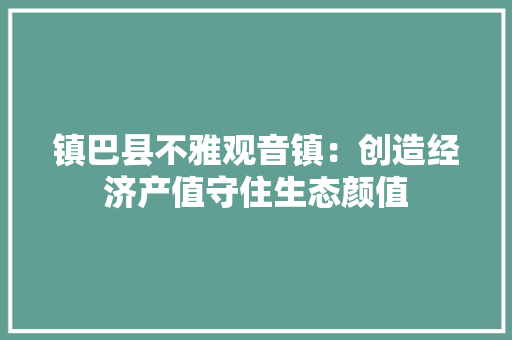 镇巴县不雅观音镇：创造经济产值守住生态颜值