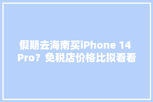 假期去海南买iPhone 14 Pro？免税店价格比拟看看是否值得 假期去海南买iPhone 14 Pro？免税店价格比拟看看是否值得 人工智能