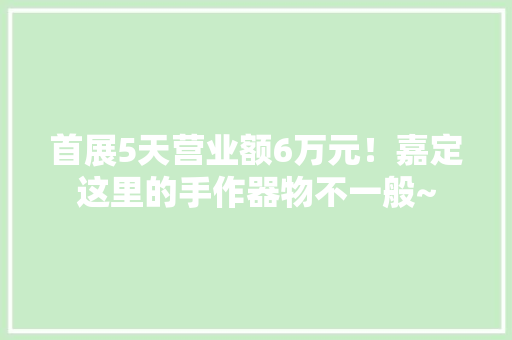 首展5天营业额6万元！嘉定这里的手作器物不一般~ 首展5天营业额6万元！嘉定这里的手作器物不一般~ 互联通信