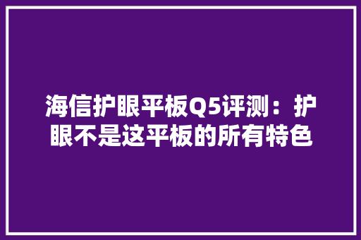 海信护眼平板Q5评测：护眼不是这平板的所有特色 海信护眼平板Q5评测：护眼不是这平板的所有特色 智能科技