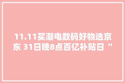 11.11买潮电数码好物选京东 31日晚8点百亿补贴日“真便宜” 11.11买潮电数码好物选京东 31日晚8点百亿补贴日“真便宜” 人工智能