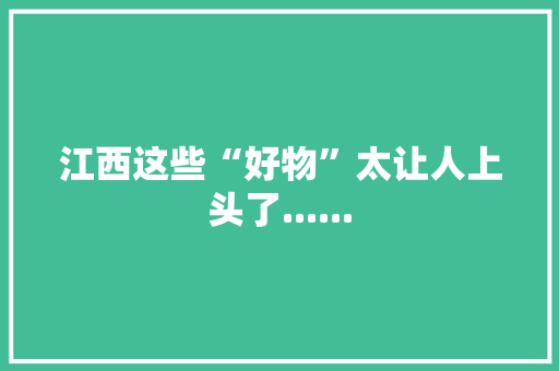 江西这些“好物”太让人上头了...... 江西这些“好物”太让人上头了...... 智能科技