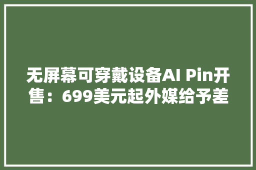 无屏幕可穿戴设备AI Pin开售：699美元起外媒给予差评 无屏幕可穿戴设备AI Pin开售：699美元起外媒给予差评 互联通信