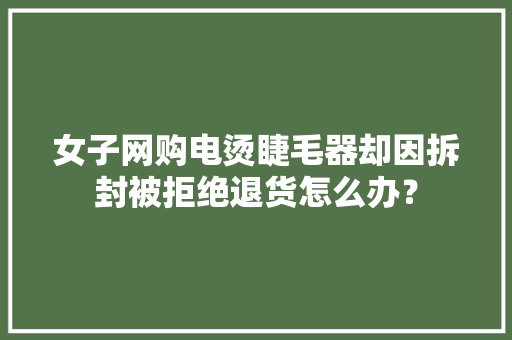 女子网购电烫睫毛器却因拆封被拒绝退货怎么办？ 女子网购电烫睫毛器却因拆封被拒绝退货怎么办？ 智能家居