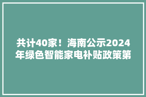 共计40家！海南公示2024年绿色智能家电补贴政策第三批介入企业名单 共计40家！海南公示2024年绿色智能家电补贴政策第三批介入企业名单 智能家居