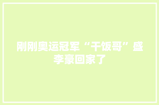 刚刚奥运冠军“干饭哥”盛李豪回家了 刚刚奥运冠军“干饭哥”盛李豪回家了 智能科技